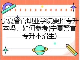 宁夏警官职业学院要招专升本吗，如何参考(宁夏警官专升本招生)