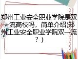 郑州工业安全职业学院是双一流高校吗，简单介绍(郑州工业安全职业学院双一流？)