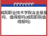 咸阳职业技术学院含金量量吗，值得报吗(咸阳职院值得报吗)