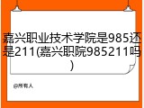 嘉兴职业技术学院是985还是211(嘉兴职院985211吗)