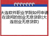 大连软件职业学院如何申请在读间的创业无息贷款(大连创业无息贷款)