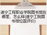 遂宁工程职业学院图书馆在哪里，怎么样(遂宁工院图书馆位置评价)