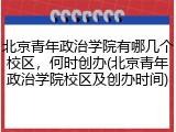 北京青年政治学院有哪几个校区，何时创办(北京青年政治学院校区及创办时间)