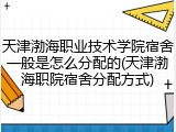 天津渤海职业技术学院宿舍一般是怎么分配的(天津渤海职院宿舍分配方式)