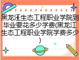 黑龙江生态工程职业学院到毕业要花多少学费(黑龙江生态工程职业学院学费多少)