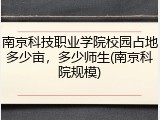 南京科技职业学院校园占地多少亩，多少师生(南京科院规模)