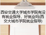 西安交通大学城市学院有没有就业指导，好就业吗(西交大城市学院就业指导)
