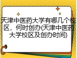 天津中医药大学有哪几个校区，何时创办(天津中医药大学校区及创办时间)