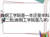 首钢工学院是一本还是本科第二批(首钢工学院是几本)
