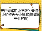 天津海运职业学院的普通专业和特色专业详解(津海运专业解析)