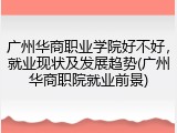 广州华商职业学院好不好，就业现状及发展趋势(广州华商职院就业前景)
