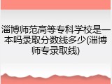淄博师范高等专科学校是一本吗录取分数线多少(淄博师专录取线)