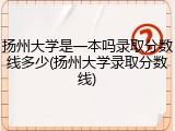 扬州大学是一本吗录取分数线多少(扬州大学录取分数线)