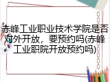 赤峰工业职业技术学院是否对外开放，要预约吗(赤峰工业职院开放预约吗)