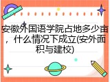 安徽外国语学院占地多少亩，什么情况下成立(安外面积与建校)