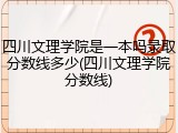四川文理学院是一本吗录取分数线多少(四川文理学院分数线)