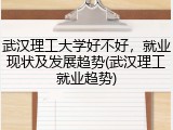 武汉理工大学好不好，就业现状及发展趋势(武汉理工就业趋势)