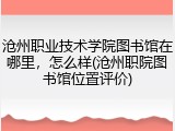 沧州职业技术学院图书馆在哪里，怎么样(沧州职院图书馆位置评价)