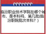 临汾职业技术学院在哪个城市，是本科吗，第几批(临汾职院批次本科？)