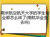 南京航空航天大学的学生毕业都怎么样了(南航毕业生去向)