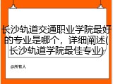 长沙轨道交通职业学院最好的专业是哪个，详细阐述(长沙轨道学院最佳专业)