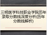 三明医学科技职业学院历年录取分数线深度分析(历年分数线解析)