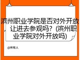 滨州职业学院是否对外开放，让进去参观吗？(滨州职业学院对外开放吗)