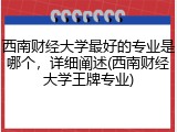 西南财经大学最好的专业是哪个，详细阐述(西南财经大学王牌专业)