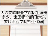 大兴安岭职业学院招生编码多少，隶属哪个部门(大兴安岭职业学院招生代码)