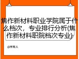 焦作新材料职业学院属于什么档次，专业排行分析(焦作新材料职院档次专业)