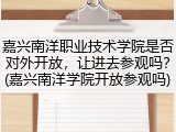 嘉兴南洋职业技术学院是否对外开放，让进去参观吗？(嘉兴南洋学院开放参观吗)