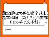 西安邮电大学在哪个城市，是本科吗，第几批(西安邮电大学批次本科)