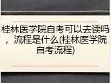 桂林医学院自考可以去读吗，流程是什么(桂林医学院自考流程)