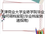 天津商业大学宝德学院毕业如何调档案呢(毕业档案转递指南)