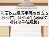河南牧业经济学院校园占地多少亩，多少师生(河南牧业经济学院规模)