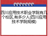 四川应用技术职业学院有几个校区,有多少人(四川应用技术学院规模)