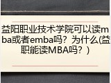 益阳职业技术学院可以读mba或者emba吗？为什么(益职能读MBA吗？)