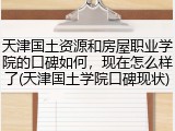 天津国土资源和房屋职业学院的口碑如何，现在怎么样了(天津国土学院口碑现状)