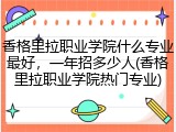 香格里拉职业学院什么专业最好，一年招多少人(香格里拉职业学院热门专业)