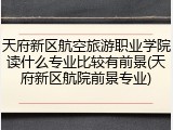 天府新区航空旅游职业学院读什么专业比较有前景(天府新区航院前景专业)