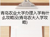 青岛农业大学办理入学有什么攻略没(青岛农大入学攻略)