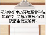 鄂尔多斯生态环境职业学院最新招生简章深度分析(鄂院招生简章解析)