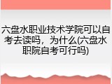 六盘水职业技术学院可以自考去读吗，为什么(六盘水职院自考可行吗)