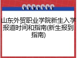 山东外贸职业学院新生入学报道时间和指南(新生报到指南)