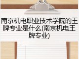 南京机电职业技术学院的王牌专业是什么(南京机电王牌专业)