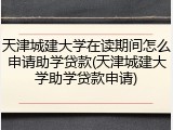 天津城建大学在读期间怎么申请助学贷款(天津城建大学助学贷款申请)