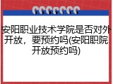 安阳职业技术学院是否对外开放，要预约吗(安阳职院开放预约吗)