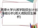 湘潭大学兴湘学院招生计划详细分析(湘大湘院招生解析)