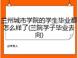 兰州城市学院的学生毕业都怎么样了(兰院学子毕业去向)