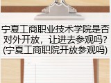 宁夏工商职业技术学院是否对外开放，让进去参观吗？(宁夏工商职院开放参观吗)